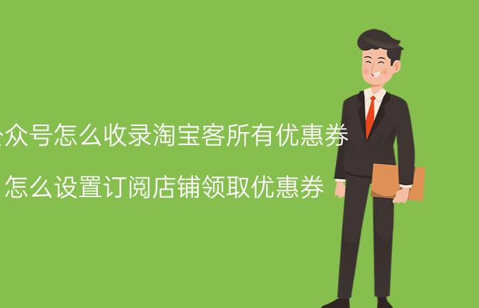 公众号怎么收录淘宝客所有优惠券 怎么设置订阅店铺领取优惠券？